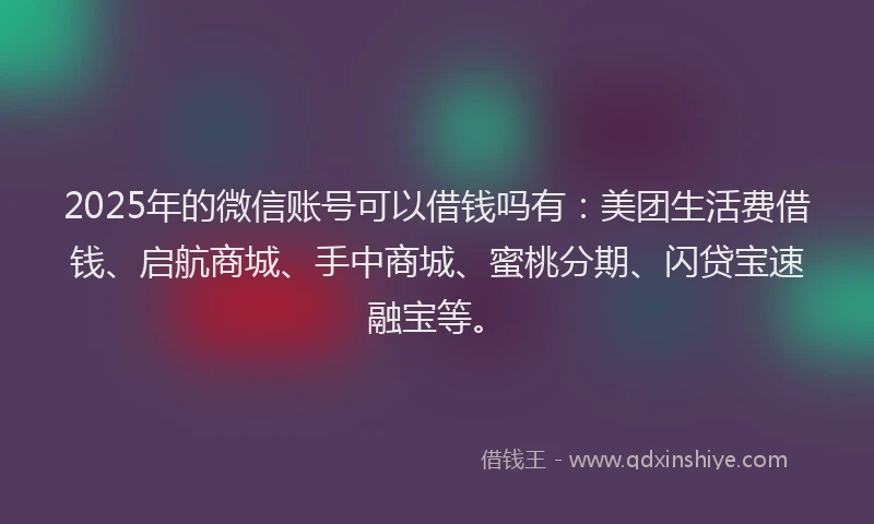 2025年的微信账号可以借钱吗有：美团生活费借钱、启航商城、手中商城、蜜桃分期、闪贷宝速融宝等。