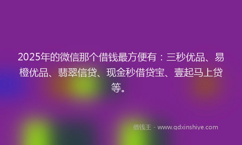 2025年的微信那个借钱最方便有：三秒优品、易橙优品、翡翠信贷、现金秒借贷宝、壹起马上贷等。