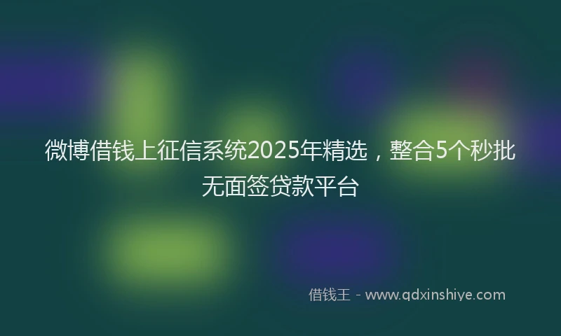 微博借钱上征信系统2025年精选，整合5个秒批无面签贷款平台