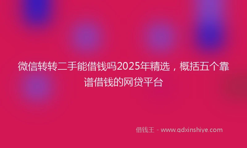 微信转转二手能借钱吗2025年精选，概括五个靠谱借钱的网贷平台