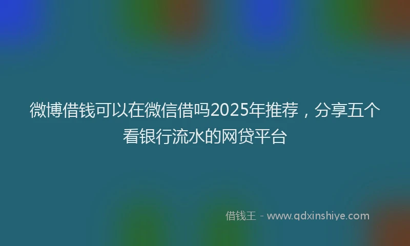 微博借钱可以在微信借吗2025年推荐，分享五个看银行流水的网贷平台