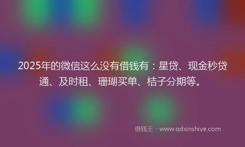 2025年的微信这么没有借钱有：星贷、现金秒贷通、及时租、珊瑚买单、桔子分期等。