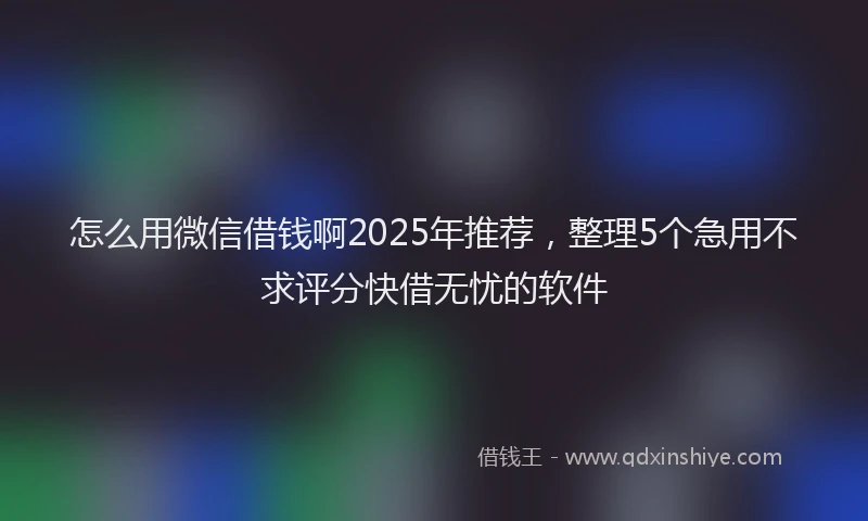 怎么用微信借钱啊2025年推荐，整理5个急用不求评分快借无忧的软件