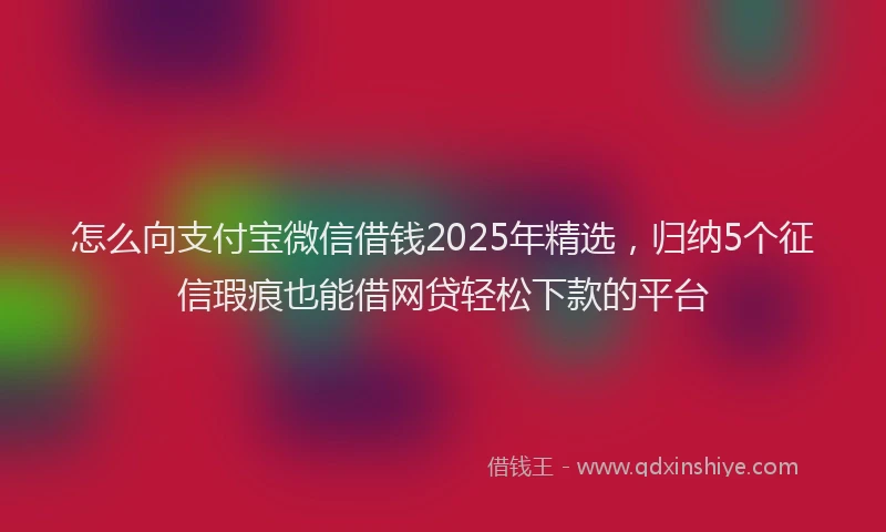 怎么向支付宝微信借钱2025年精选，归纳5个征信瑕疵也能借网贷轻松下款的平台