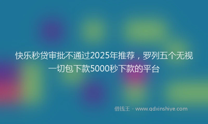 快乐秒贷审批不通过2025年推荐，罗列五个无视一切包下款5000秒下款的平台