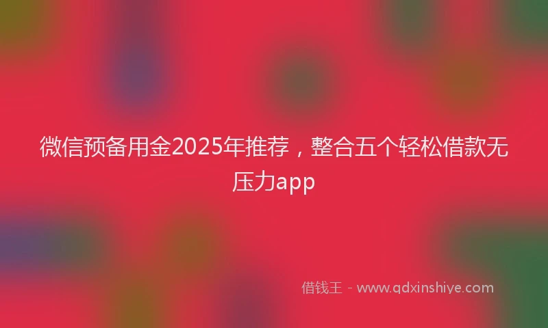 微信预备用金2025年推荐，整合五个轻松借款无压力app