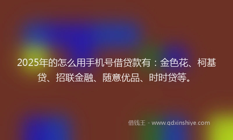 2025年的怎么用手机号借贷款有：金色花、柯基贷、招联金融、随意优品、时时贷等。