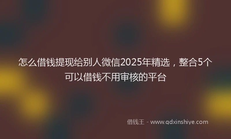 怎么借钱提现给别人微信2025年精选，整合5个可以借钱不用审核的平台