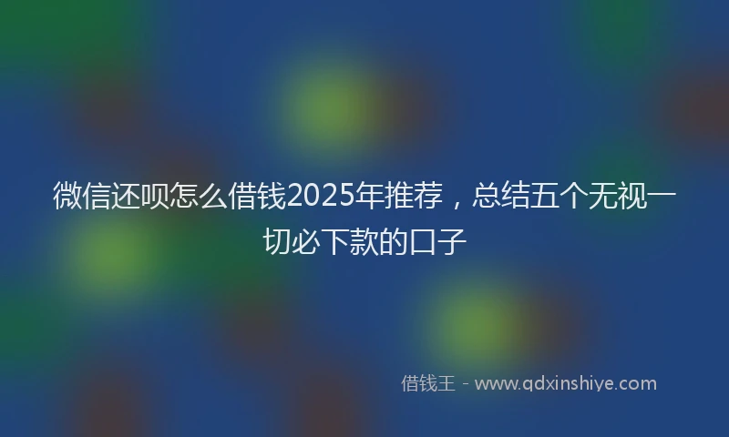 微信还呗怎么借钱2025年推荐，总结五个无视一切必下款的口子
