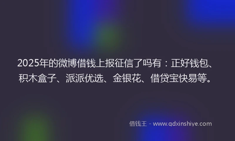 2025年的微博借钱上报征信了吗有：正好钱包、积木盒子、派派优选、金银花、借贷宝快易等。