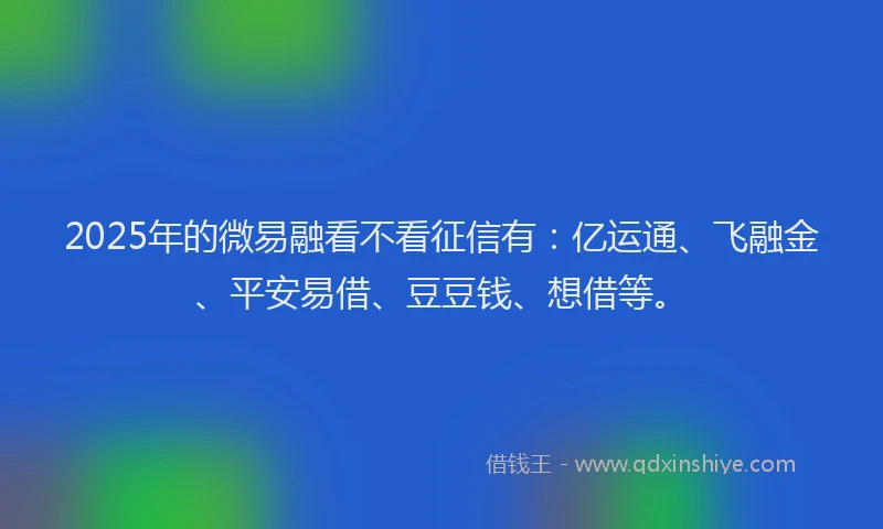 2025年的微易融看不看征信有：亿运通、飞融金、平安易借、豆豆钱、想借等。