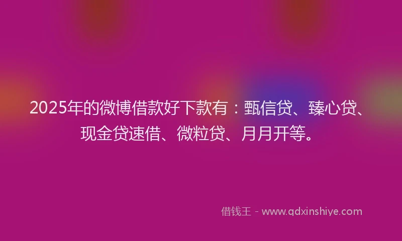 2025年的微博借款好下款有：甄信贷、臻心贷、现金贷速借、微粒贷、月月开等。