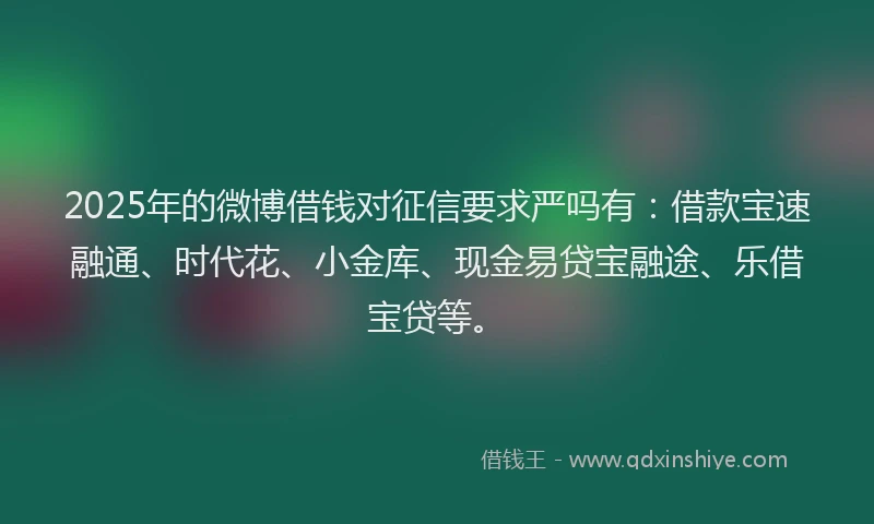 2025年的微博借钱对征信要求严吗有：借款宝速融通、时代花、小金库、现金易贷宝融途、乐借宝贷等。