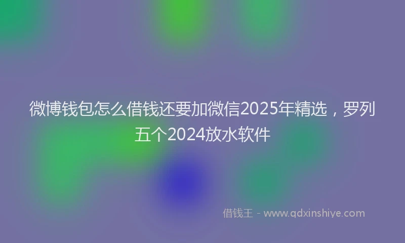 微博钱包怎么借钱还要加微信2025年精选，罗列五个2024放水软件