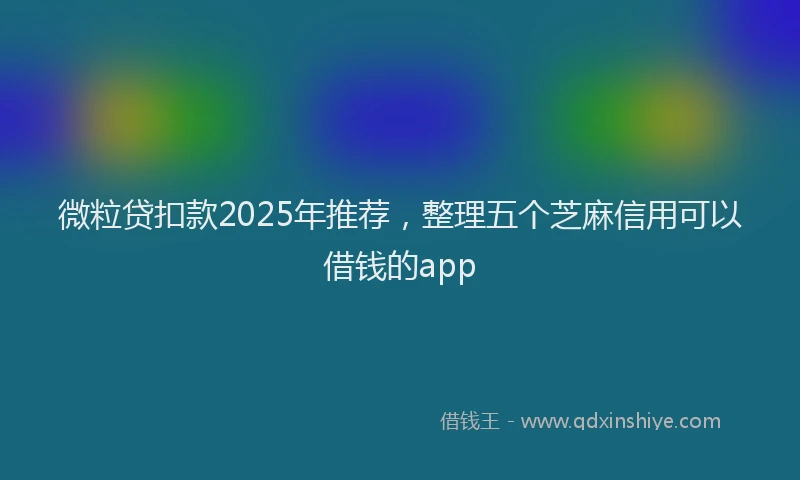 微粒贷扣款2025年推荐，整理五个芝麻信用可以借钱的app