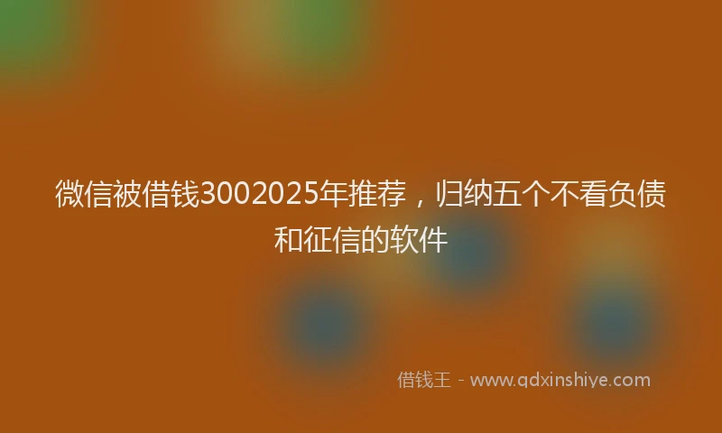 微信被借钱3002025年推荐，归纳五个不看负债和征信的软件