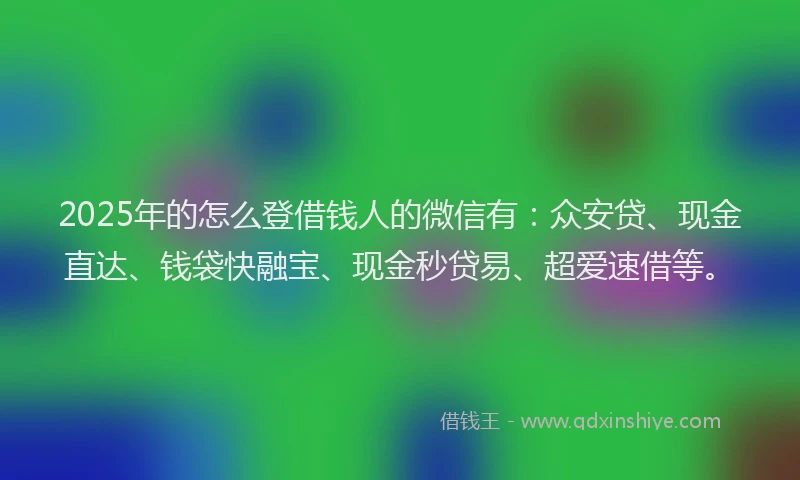 2025年的怎么登借钱人的微信有：众安贷、现金直达、钱袋快融宝、现金秒贷易、超爱速借等。