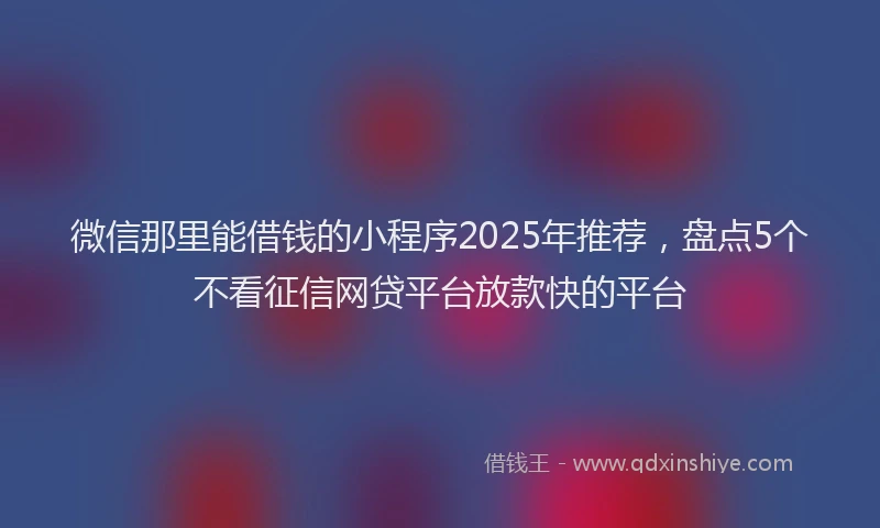 微信那里能借钱的小程序2025年推荐，盘点5个不看征信网贷平台放款快的平台
