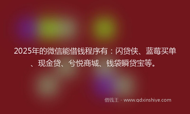2025年的微信能借钱程序有：闪贷侠、蓝莓买单、现金贷、兮悦商城、钱袋瞬贷宝等。