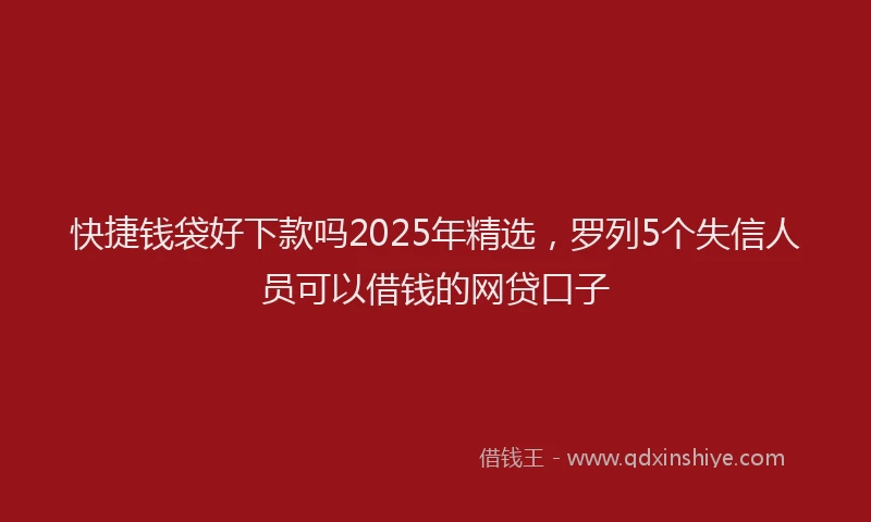 快捷钱袋好下款吗2025年精选，罗列5个失信人员可以借钱的网贷口子