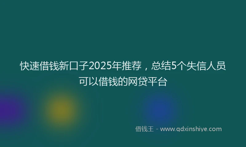 快速借钱新口子2025年推荐，总结5个失信人员可以借钱的网贷平台