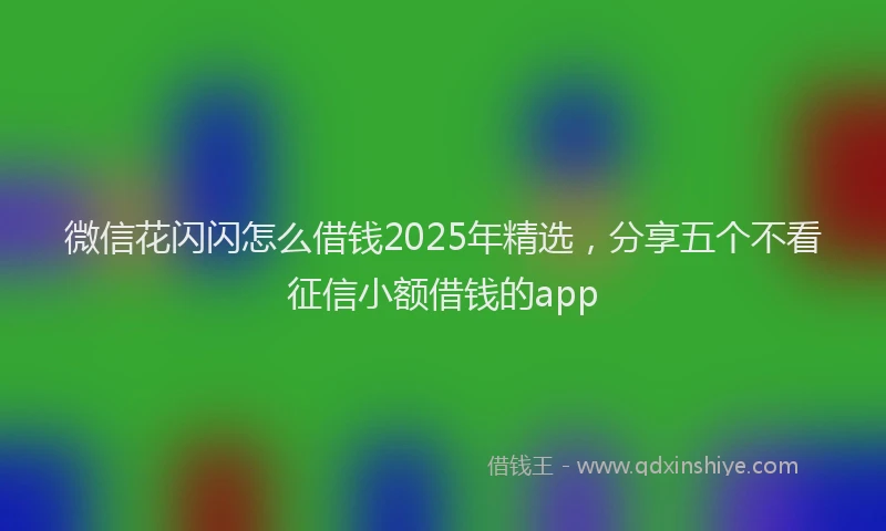 微信花闪闪怎么借钱2025年精选，分享五个不看征信小额借钱的app