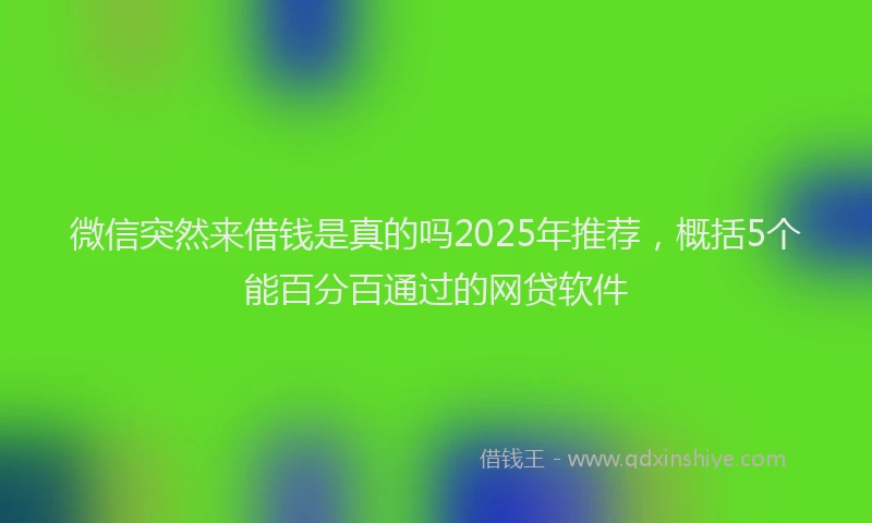 微信突然来借钱是真的吗2025年推荐，概括5个能百分百通过的网贷软件