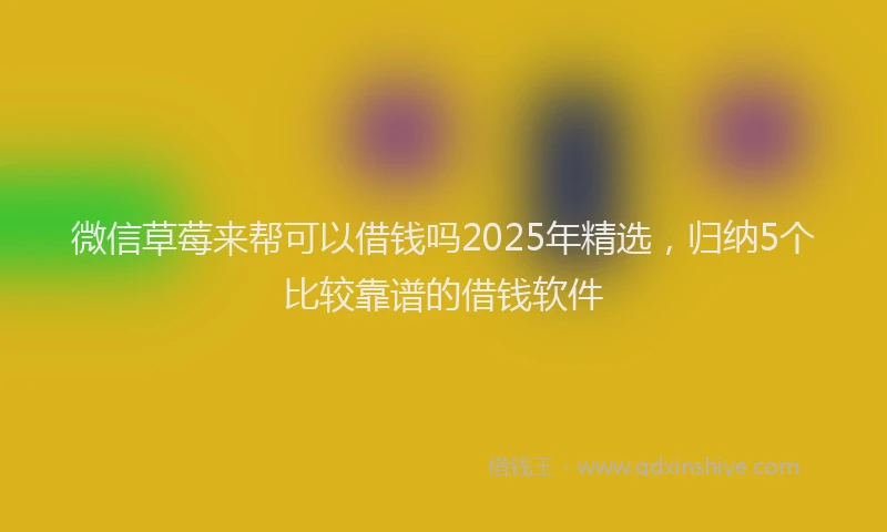 微信草莓来帮可以借钱吗2025年精选，归纳5个比较靠谱的借钱软件