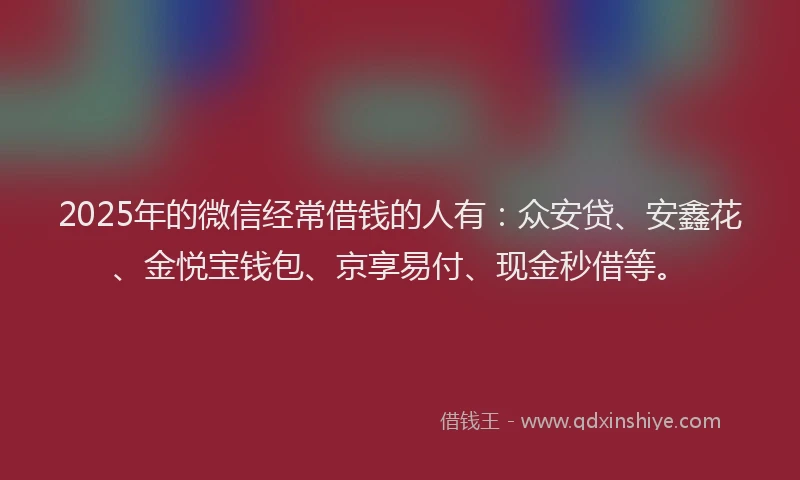 2025年的微信经常借钱的人有：众安贷、安鑫花、金悦宝钱包、京享易付、现金秒借等。