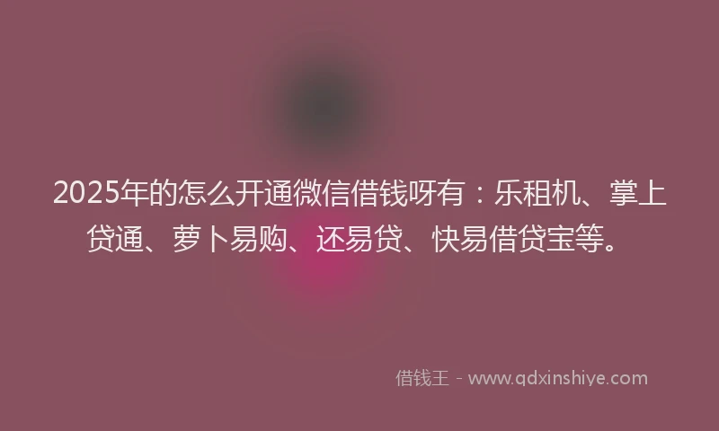 2025年的怎么开通微信借钱呀有：乐租机、掌上贷通、萝卜易购、还易贷、快易借贷宝等。