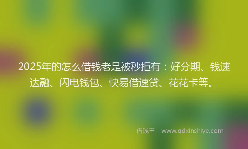 2025年的怎么借钱老是被秒拒有：好分期、钱速达融、闪电钱包、快易借速贷、花花卡等。