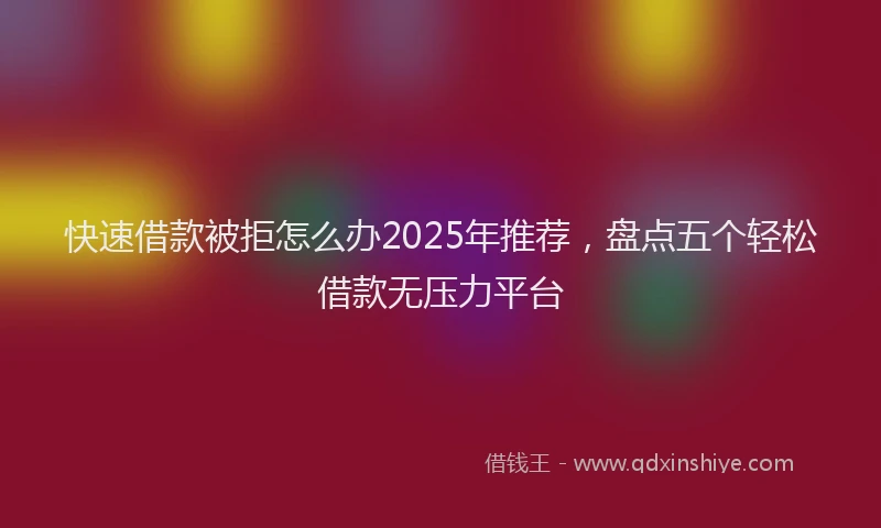 快速借款被拒怎么办2025年推荐，盘点五个轻松借款无压力平台