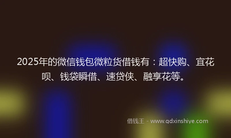 2025年的微信钱包微粒货借钱有：超快购、宜花呗、钱袋瞬借、速贷侠、融享花等。