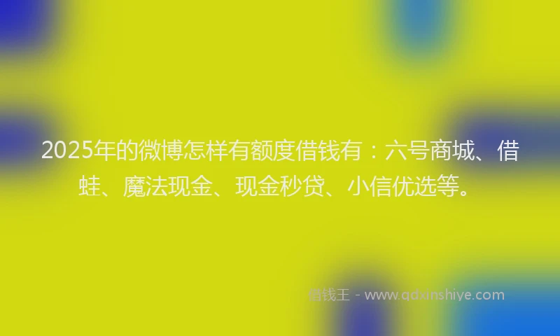 2025年的微博怎样有额度借钱有：六号商城、借蛙、魔法现金、现金秒贷、小信优选等。