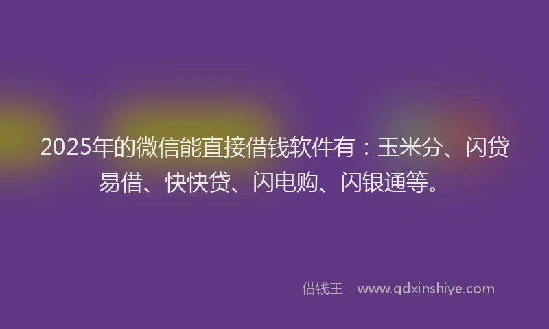 2025年的微信能直接借钱软件有：玉米分、闪贷易借、快快贷、闪电购、闪银通等。