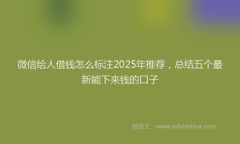 微信给人借钱怎么标注2025年推荐，总结五个最新能下来钱的口子