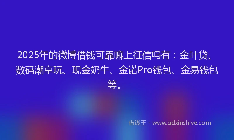 2025年的微博借钱可靠嘛上征信吗有：金叶贷、数码潮享玩、现金奶牛、金诺Pro钱包、金易钱包等。