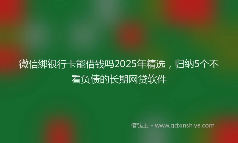 微信绑银行卡能借钱吗2025年精选，归纳5个不看负债的长期网贷软件