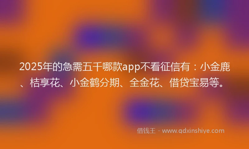 2025年的急需五千哪款app不看征信有：小金鹿、桔享花、小金鹤分期、全金花、借贷宝易等。