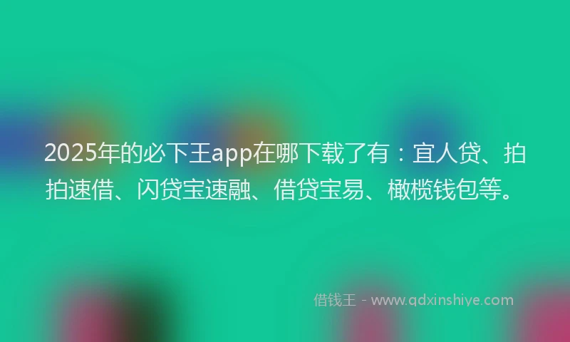 2025年的必下王app在哪下载了有：宜人贷、拍拍速借、闪贷宝速融、借贷宝易、橄榄钱包等。