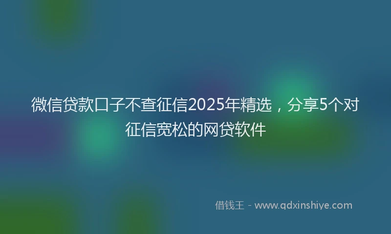 微信贷款口子不查征信2025年精选，分享5个对征信宽松的网贷软件