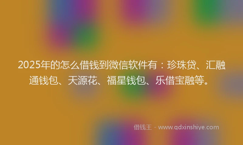 2025年的怎么借钱到微信软件有：珍珠贷、汇融通钱包、天源花、福星钱包、乐借宝融等。