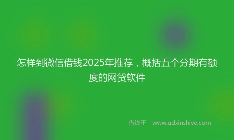 怎样到微信借钱2025年推荐，概括五个分期有额度的网贷软件