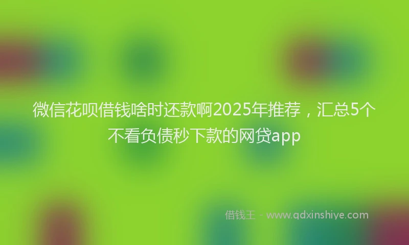 微信花呗借钱啥时还款啊2025年推荐，汇总5个不看负债秒下款的网贷app
