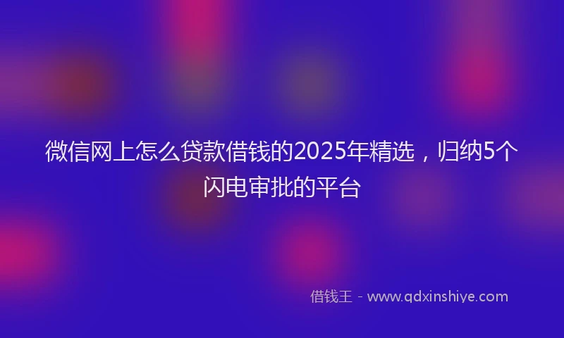 微信网上怎么贷款借钱的2025年精选，归纳5个闪电审批的平台