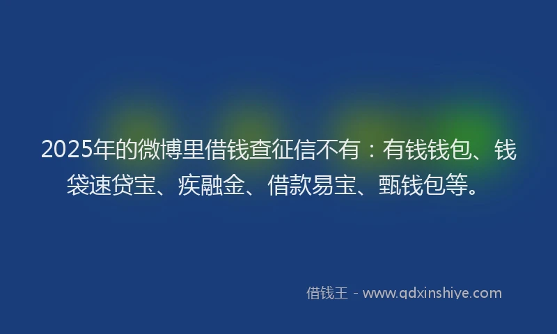 2025年的微博里借钱查征信不有：有钱钱包、钱袋速贷宝、疾融金、借款易宝、甄钱包等。