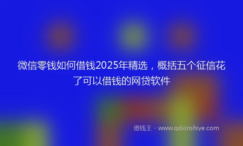 微信零钱如何借钱2025年精选，概括五个征信花了可以借钱的网贷软件