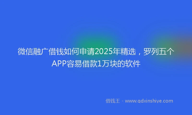 微信融广借钱如何申请2025年精选，罗列五个APP容易借款1万块的软件