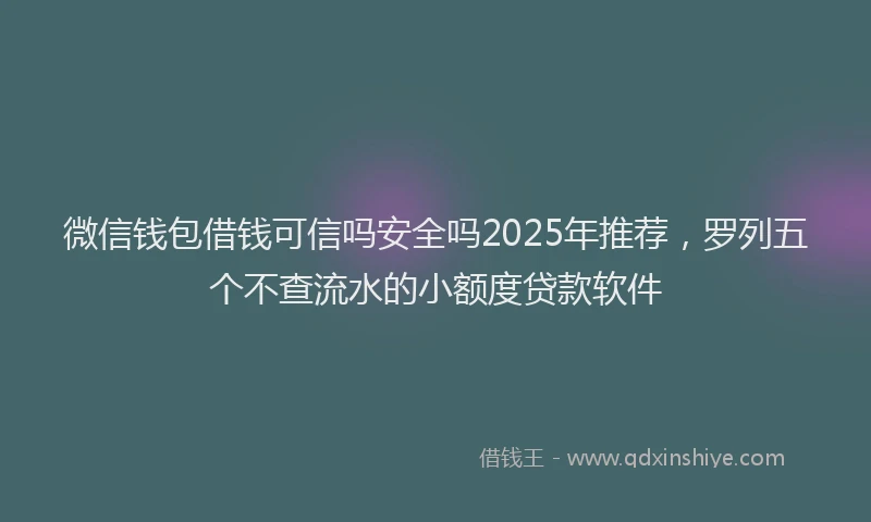 微信钱包借钱可信吗安全吗2025年推荐，罗列五个不查流水的小额度贷款软件