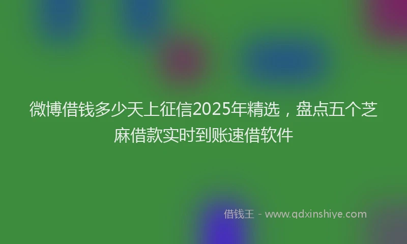 微博借钱多少天上征信2025年精选，盘点五个芝麻借款实时到账速借软件